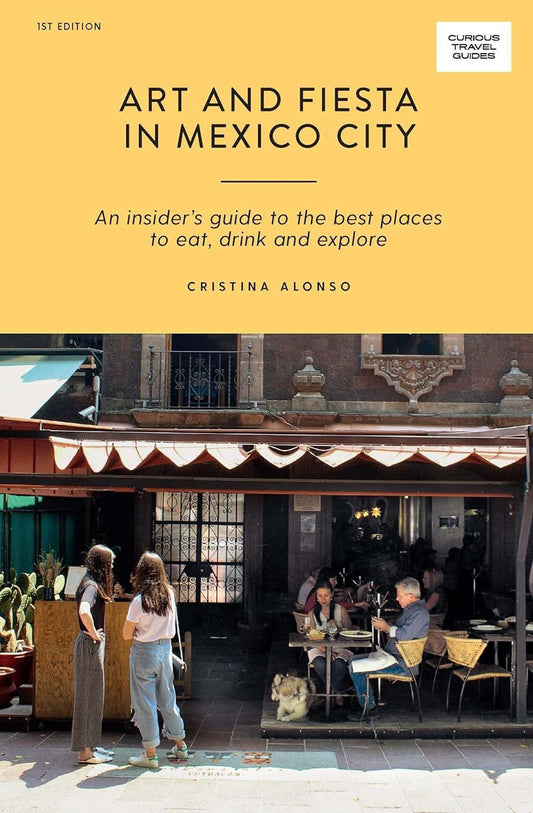 Art and Fiesta in Mexico City: An Insider's Guide to the Best Places to Eat, Drink and Explore (Curious Travel Guides)