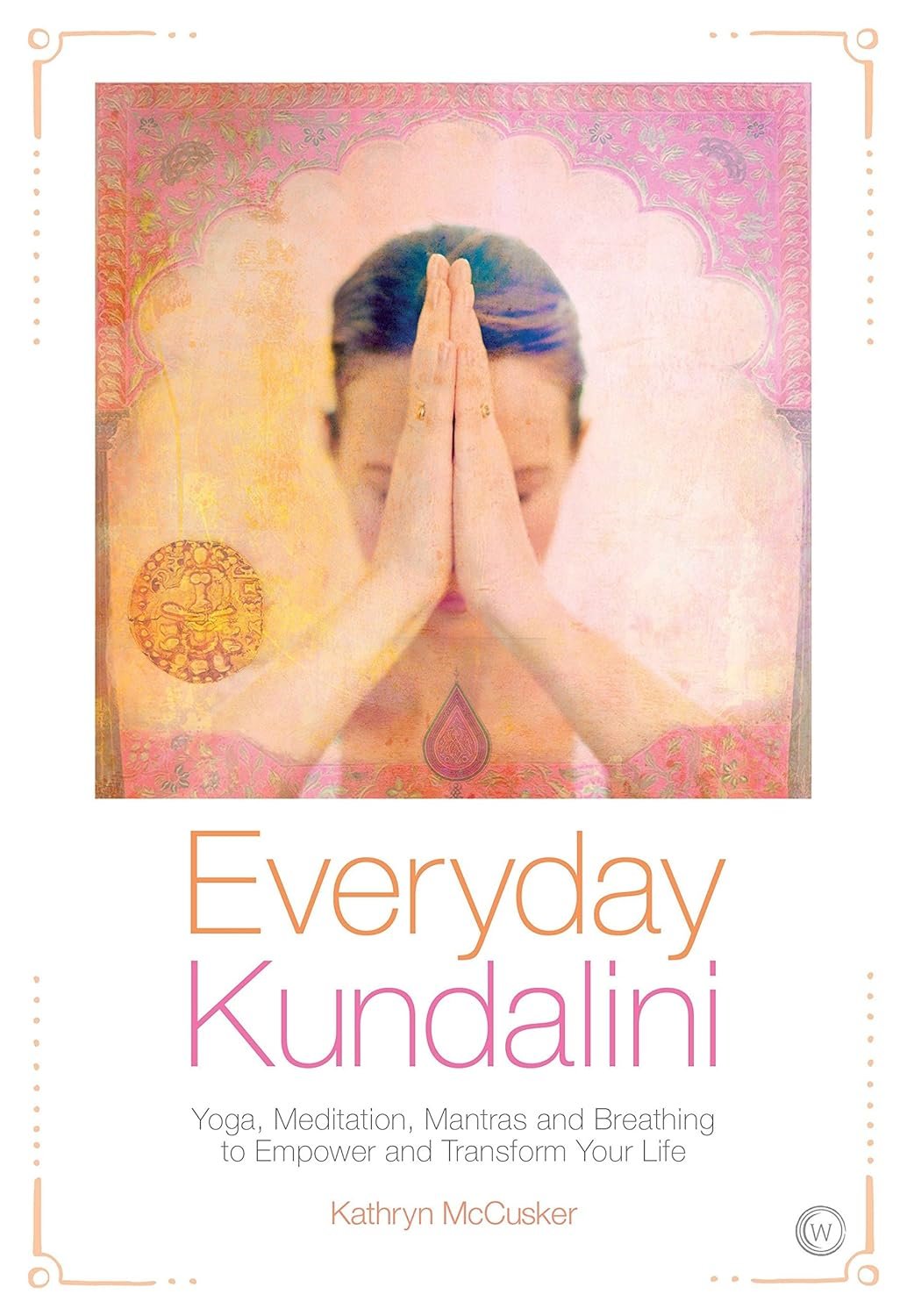 Everyday Kundalini: Yoga, Meditation, Mantras and Breathing to Empower and Transform Your Life